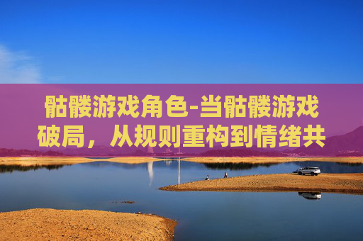 骷髅游戏角色-当骷髅游戏破局，从规则重构到情绪共鸣，探索虚实交织下的人性博弈