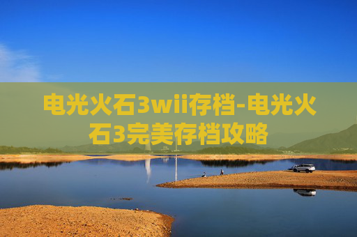 电光火石3wii存档-电光火石3完美存档攻略 电光火石3wii存档-电光火石3完美存档攻略