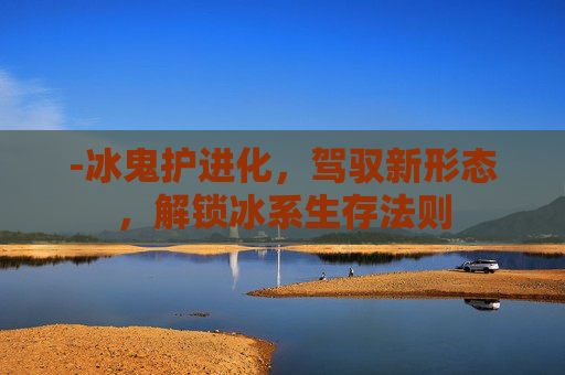 -冰鬼护进化，驾驭新形态，解锁冰系生存法则