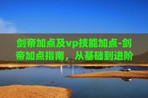 剑帝加点及vp技能加点-剑帝加点指南，从基础到进阶的全面攻略