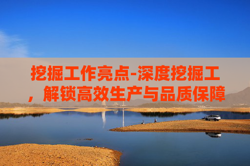 挖掘工作亮点-深度挖掘工,解锁高效生产与品质保障的核心密码 挖掘工作亮点-深度挖掘工,解锁高效生产与品质保障的核心密码