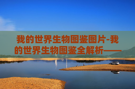 我的世界生物图鉴图片-我的世界生物图鉴全解析——从基础分类到实用应用，解锁每一生物的秘密价值