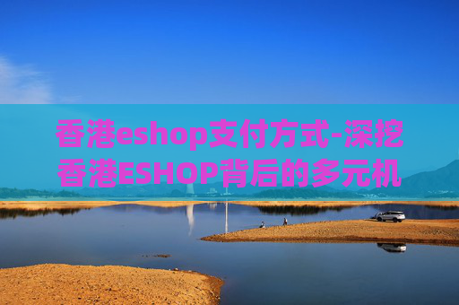 香港eshop支付方式-深挖香港ESHOP背后的多元机遇与挑战，解析其发展趋势与潜在影响