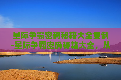 星际争霸密码秘籍大全复制-星际争霸密码秘籍大全，从角色操控到战场技巧，全方位解锁高级玩法