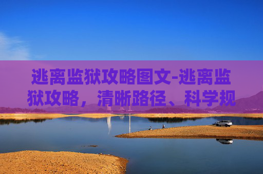 逃离监狱攻略图文-逃离监狱攻略，清晰路径、科学规划与安全留存的全方位指南