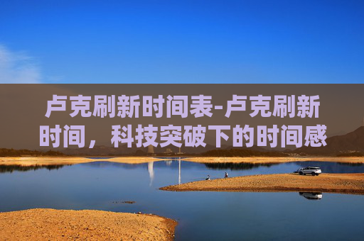 卢克刷新时间表-卢克刷新时间，科技突破下的时间感知新纪元