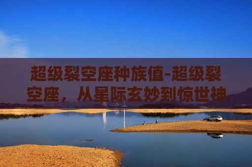 超级裂空座种族值-超级裂空座，从星际玄妙到惊世神通，重构超极限战斗的全部可能