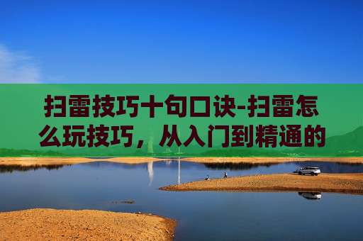 扫雷技巧十句口诀-扫雷怎么玩技巧，从入门到精通的核心攻略，玩转扫雷的各类方法