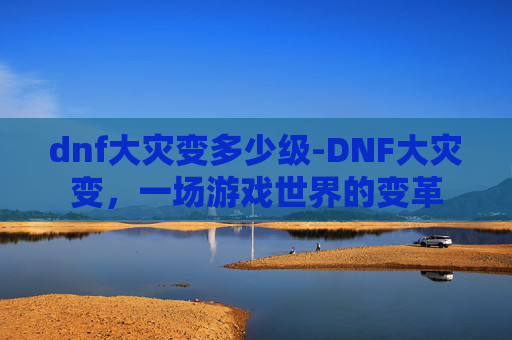 dnf大灾变多少级-DNF大灾变，一场游戏世界的变革