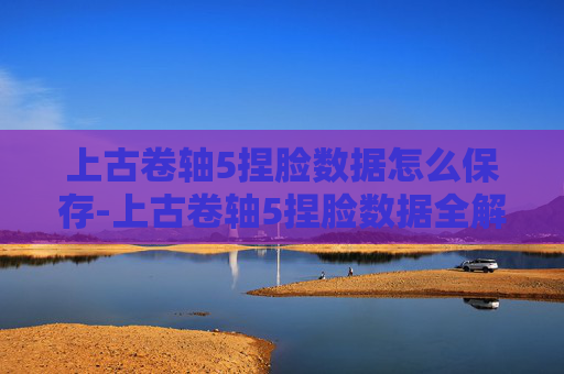 上古卷轴5捏脸数据怎么保存-上古卷轴5捏脸数据全解析,从基础数据到进阶细节,全方位解锁角色塑造指南 上古卷轴5捏脸数据怎么保存-上古卷轴5捏脸数据全解析,从基础数据到进阶细节,全方位解锁角色塑造指南