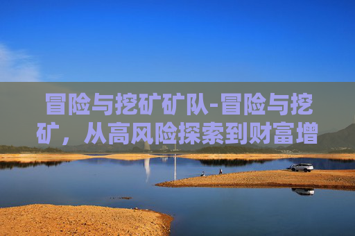 冒险与挖矿矿队-冒险与挖矿，从高风险探索到财富增值的多元路径