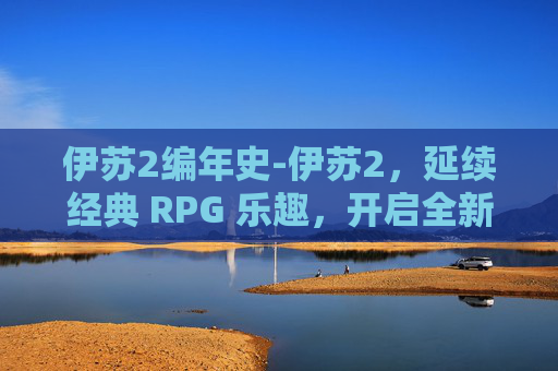 伊苏2编年史-伊苏2，延续经典 RPG 乐趣，开启全新冒险篇章的深度解析