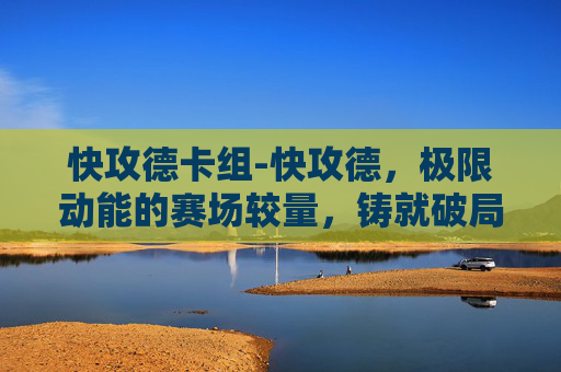 快攻德卡组-快攻德，极限动能的赛场较量，铸就破局新质力量