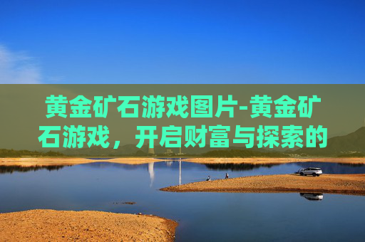 黄金矿石游戏图片-黄金矿石游戏，开启财富与探索的双向狂欢