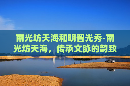 南光坊天海和明智光秀-南光坊天海，传承文脉的韵致传奇