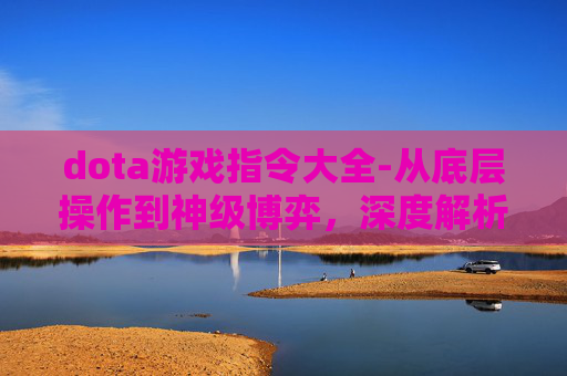 dota游戏指令大全-从底层操作到神级博弈，深度解析DOTA游戏的策略体系与沉浸体验
