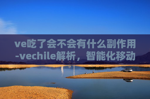 ve吃了会不会有什么副作用-vechile解析，智能化移动出行的新趋势与探索