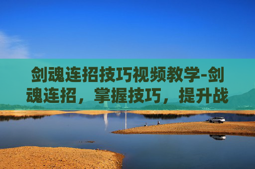 剑魂连招技巧视频教学-剑魂连招，掌握技巧，提升战斗效率