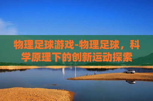 物理足球游戏-物理足球，科学原理下的创新运动探索