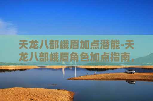 天龙八部峨眉加点潜能-天龙八部峨眉角色加点指南，如何打造完美峨眉