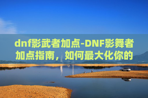 dnf影武者加点-DNF影舞者加点指南，如何最大化你的输出与控制