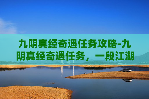 九阴真经奇遇任务攻略-九阴真经奇遇任务，一段江湖传奇的开始
