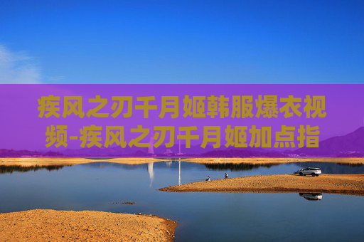 疾风之刃千月姬韩服爆衣视频-疾风之刃千月姬加点指南
