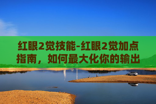红眼2觉技能-红眼2觉加点指南，如何最大化你的输出与生存能力