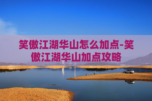笑傲江湖华山怎么加点-笑傲江湖华山加点攻略