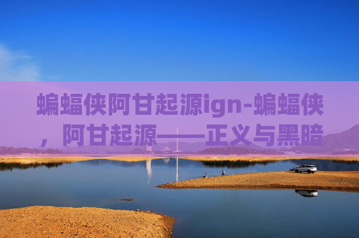蝙蝠侠阿甘起源ign-蝙蝠侠，阿甘起源——正义与黑暗的较量