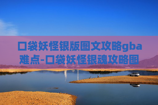 口袋妖怪银版图文攻略gba难点-口袋妖怪银魂攻略图文，从初入游戏到精通全系，解锁属下成长全路径