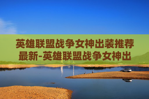 英雄联盟战争女神出装推荐最新-英雄联盟战争女神出装推荐，精准搭配提升输出与生存，助力战场发挥最大效能