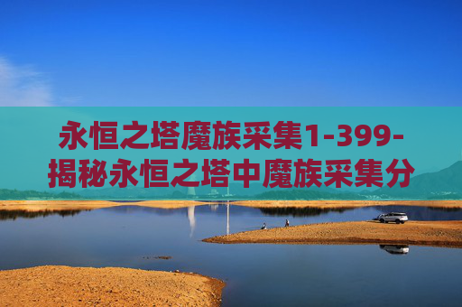 永恒之塔魔族采集1-399-揭秘永恒之塔中魔族采集分布图