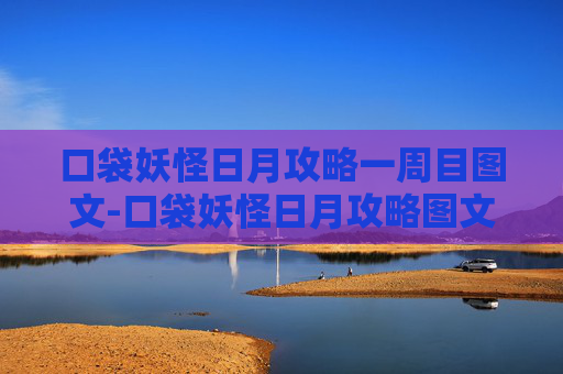 口袋妖怪日月攻略一周目图文-口袋妖怪日月攻略图文，从初识到精通，一步步解锁游戏核心玩法与高分策略