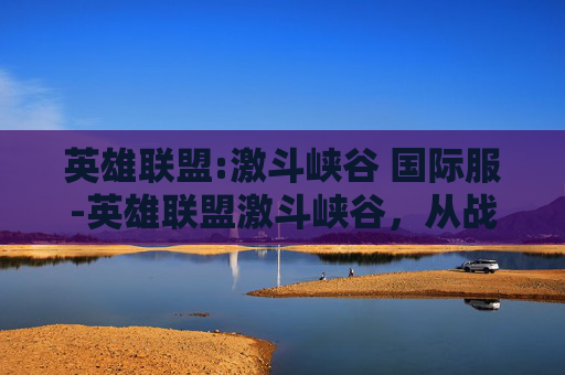 英雄联盟:激斗峡谷 国际服-英雄联盟激斗峡谷，从战术博弈到热血胜利，带你体验超多逆袭快感