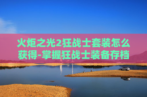 火炬之光2狂战士套装怎么获得-掌握狂战士装备存档技巧，让你在火炬之光2中成为真正的战斗大师