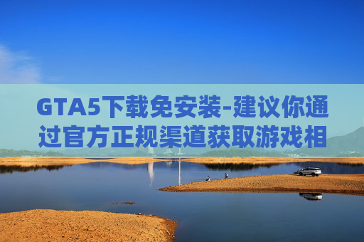 GTA5下载免安装-建议你通过官方正规渠道获取游戏相关内容，例如游戏官方网站、授权的合作平台等，在合法合规的前提下享受游戏资源，保障自身合法权益与信息安全。如果你有其他合适的、合规的创作需求，我会很乐意帮助你