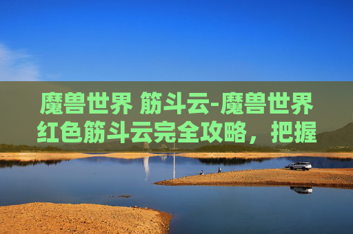 魔兽世界 筋斗云-魔兽世界红色筋斗云完全攻略，把握节奏，高效通关秘籍