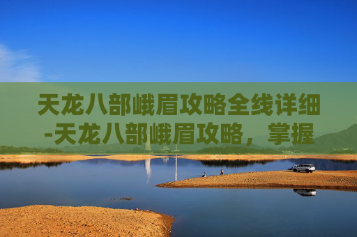 天龙八部峨眉攻略全线详细-天龙八部峨眉攻略，掌握峨眉派武功秘籍，成为武林高手