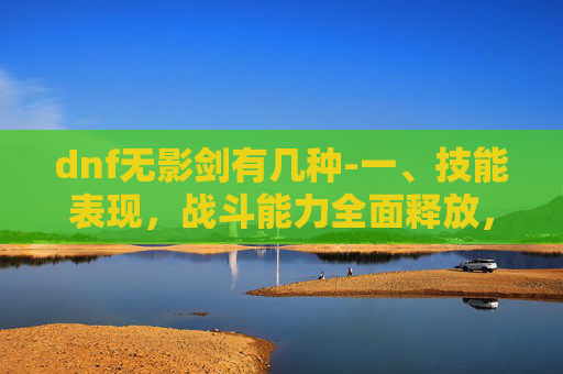 dnf无影剑有几种-一、技能表现，战斗能力全面释放，操作适配性强