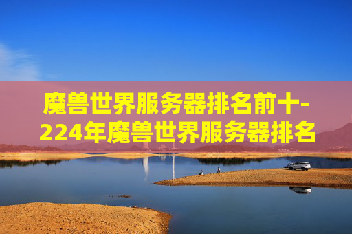 魔兽世界服务器排名前十-224年魔兽世界服务器排名深度解析,哪些 server 实力突出、各能打造怎样的游戏生态? 魔兽世界服务器排名前十-224年魔兽世界服务器排名深度解析,哪些 server 实力突出、各能打造怎样的游戏生态?