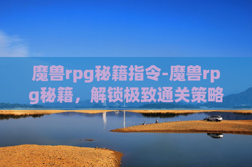 魔兽rpg秘籍指令-魔兽rpg秘籍，解锁极致通关策略，在史诗战场实现逆袭