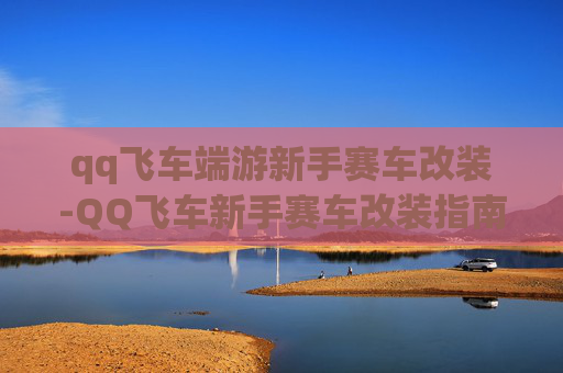 qq飞车端游新手赛车改装-QQ飞车新手赛车改装指南 qq飞车端游新手赛车改装-QQ飞车新手赛车改装指南
