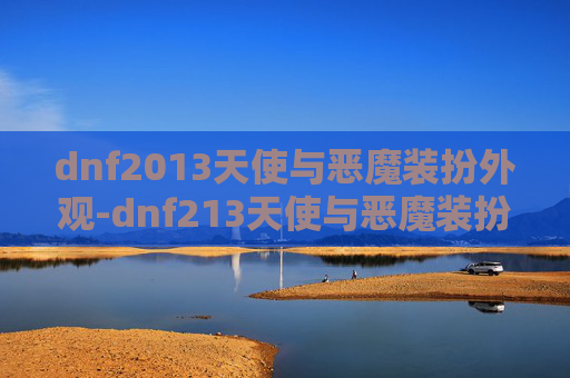 dnf2013天使与恶魔装扮外观-dnf213天使与恶魔装扮，独特魅力与冒险体验深度解析