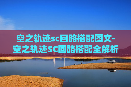 空之轨迹sc回路搭配图文-空之轨迹SC回路搭配全解析，构建专属战斗与成长体系，解锁多元玩法