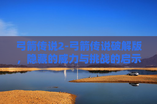 弓箭传说2-弓箭传说破解版，隐藏的威力与挑战的启示
