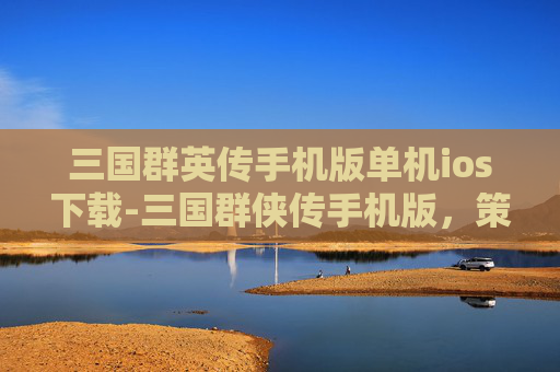三国群英传手机版单机ios下载-三国群侠传手机版,策略博弈,风云再起,一段波澜壮阔的群侠征途 三国群英传手机版单机ios下载-三国群侠传手机版,策略博弈,风云再起,一段波澜壮阔的群侠征途