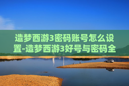 造梦西游3密码账号怎么设置-造梦西游3好号与密码全攻略,轻松打造专属账号,畅享西游乐趣 造梦西游3密码账号怎么设置-造梦西游3好号与密码全攻略,轻松打造专属账号,畅享西游乐趣