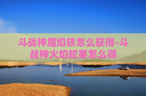 斗战神魔焰铁怎么获得-斗战神火焰蛇果怎么得