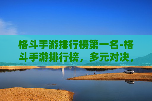 格斗手游排行榜第一名-格斗手游排行榜，多元对决，全方位解析热门游戏